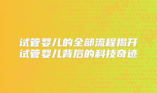 试管婴儿的全部流程揭开试管婴儿背后的科技奇迹