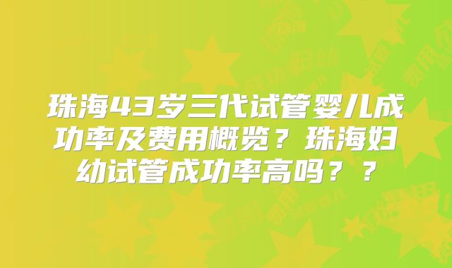 珠海43岁三代试管婴儿成功率及费用概览?珠海妇幼试管成功率高吗??