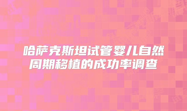 哈萨克斯坦试管婴儿自然周期移植的成功率调查