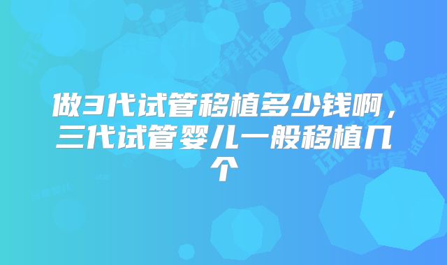 做3代试管移植多少钱啊,三代试管婴儿一般移植几个