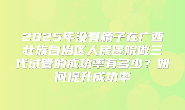 2025年没有精子在广西壮族自治区人民医院做三代试管的成功率有多少？如何提升成功率