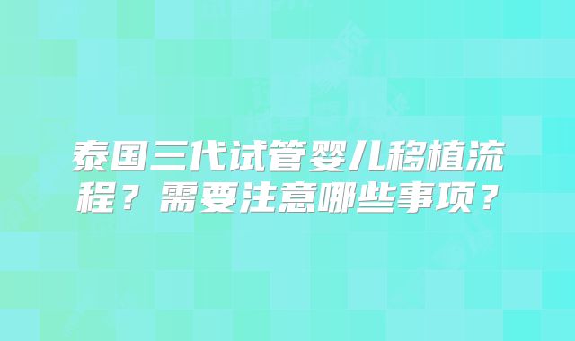 泰国三代试管婴儿移植流程?需要注意哪些事项?