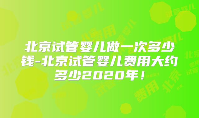 北京试管婴儿做一次多少钱-北京试管婴儿费用大约多少2020年！
