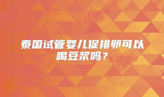 泰国试管婴儿促排卵可以喝豆浆吗？