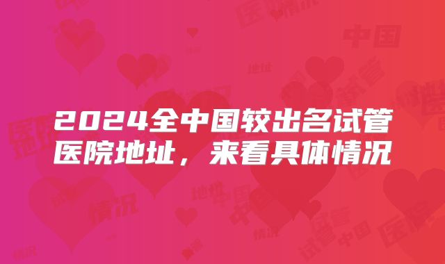 2024全中国较出名试管医院地址，来看具体情况