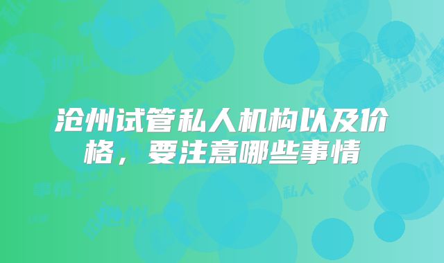 沧州试管私人机构以及价格,要注意哪些事情