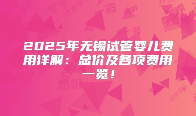 2025年无锡试管婴儿费用详解:总价及各项费用一览!