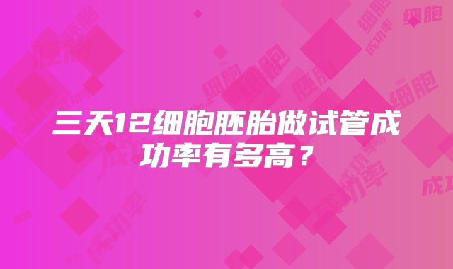 三天12细胞胚胎做试管成功率有多高？