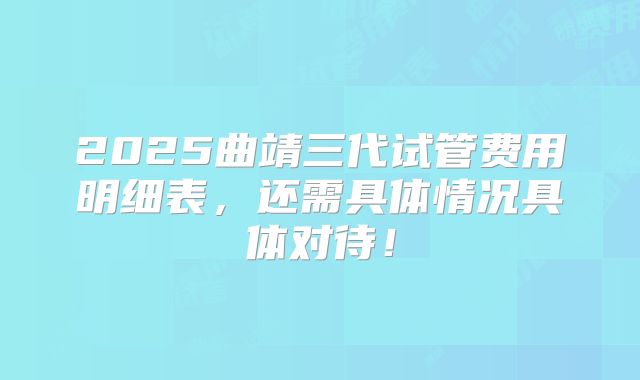 2025曲靖三代试管费用明细表，还需具体情况具体对待！