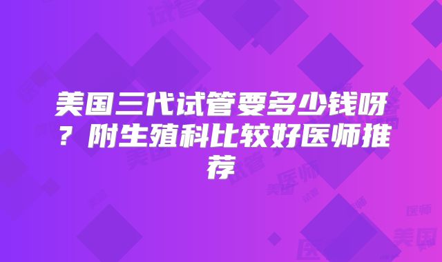 美国三代试管要多少钱呀?附生殖科比较好医师推荐