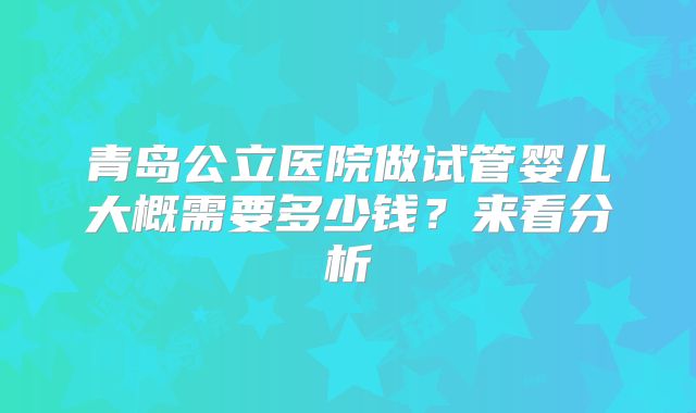 青岛公立医院做试管婴儿大概需要多少钱？来看分析