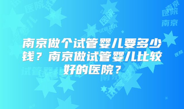 南京做个试管婴儿要多少钱？南京做试管婴儿比较好的医院？