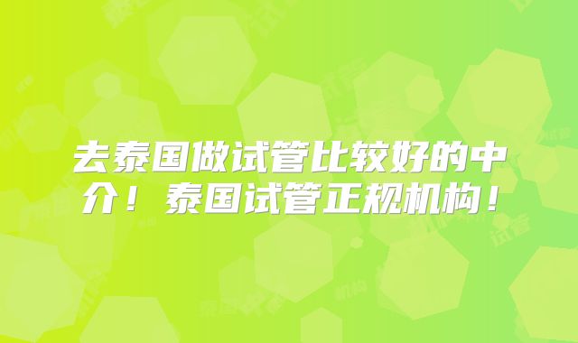 去泰国做试管比较好的中介!泰国试管正规机构!
