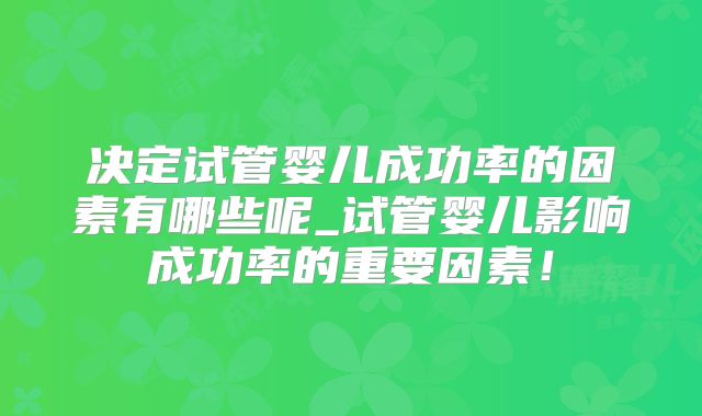 决定试管婴儿成功率的因素有哪些呢_试管婴儿影响成功率的重要因素！