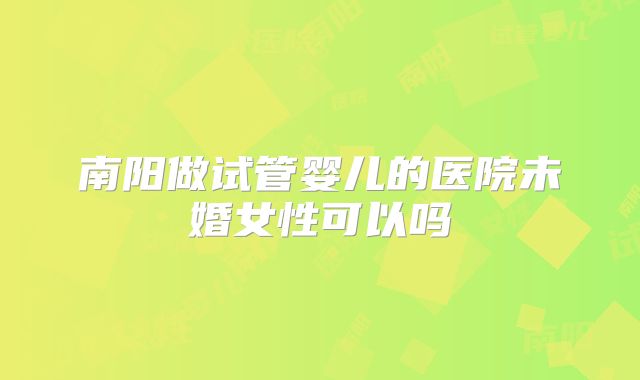 南阳做试管婴儿的医院未婚女性可以吗