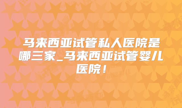马来西亚试管私人医院是哪三家_马来西亚试管婴儿医院！