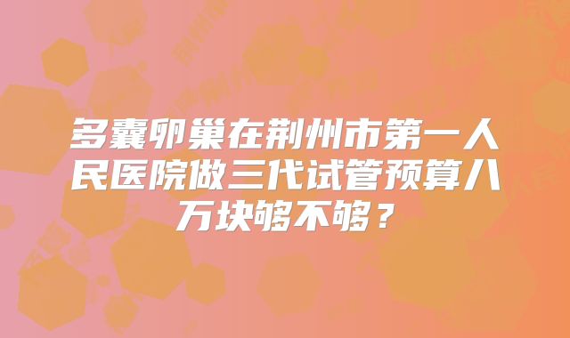 多囊卵巢在荆州市第一人民医院做三代试管预算八万块够不够？