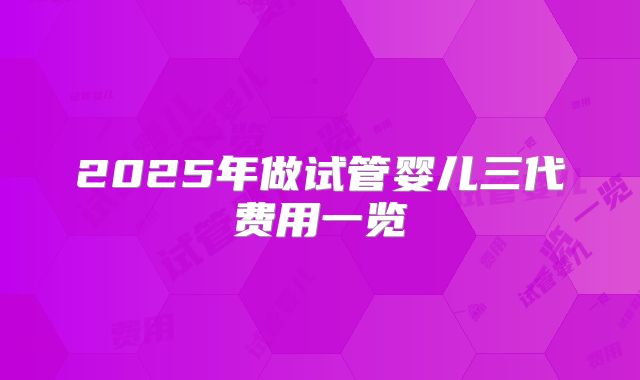 2025年做试管婴儿三代费用一览