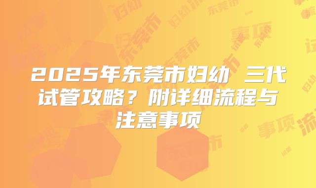 2025年东莞市妇幼 三代试管攻略?附详细流程与注意事项