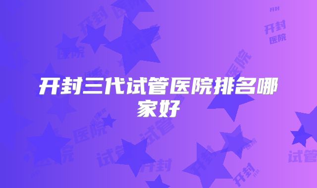 开封三代试管医院排名哪家好
