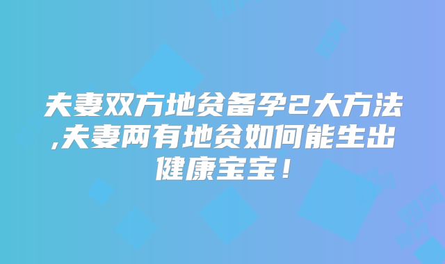 夫妻双方地贫备孕2大方法,夫妻两有地贫如何能生出健康宝宝！