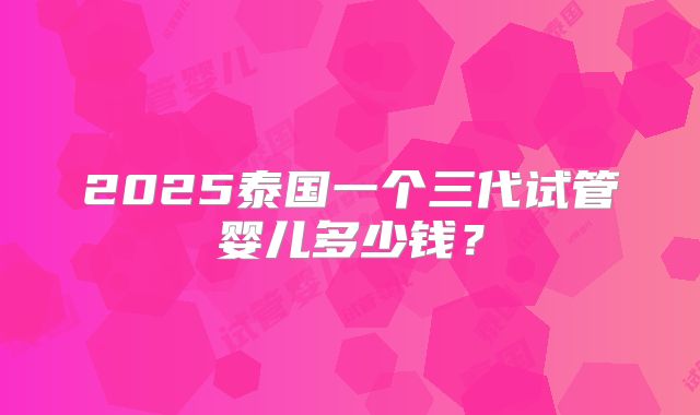 2025泰国一个三代试管婴儿多少钱？