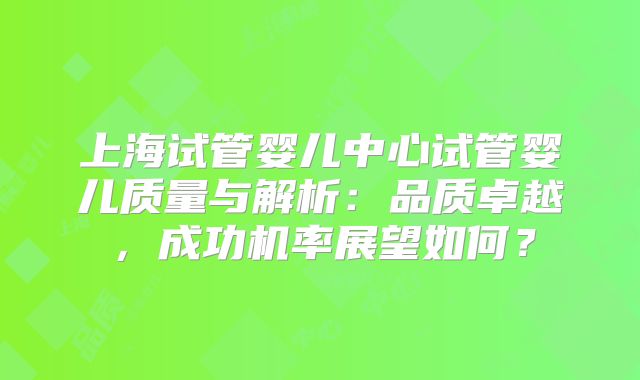 上海试管婴儿中心试管婴儿质量与解析：品质卓越，成功机率展望如何？