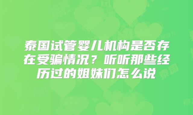 泰国试管婴儿机构是否存在受骗情况?听听那些经历过的姐妹们怎么说