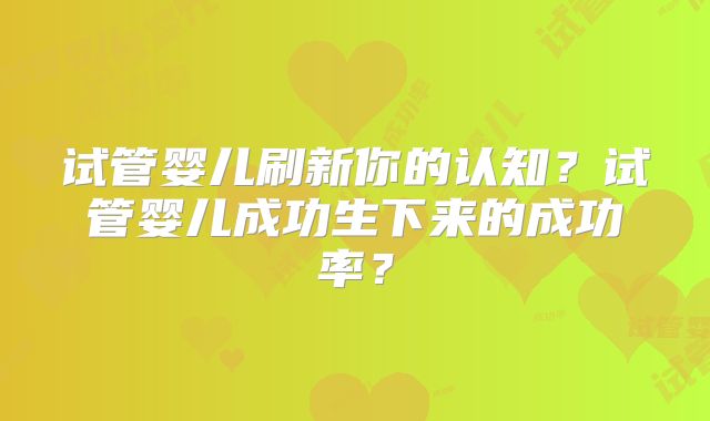 试管婴儿刷新你的认知？试管婴儿成功生下来的成功率？