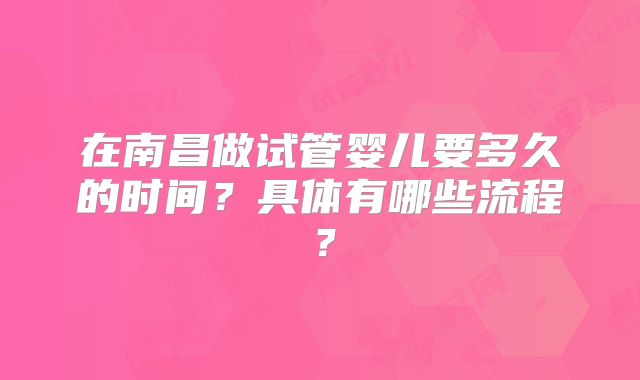 在南昌做试管婴儿要多久的时间?具体有哪些流程?