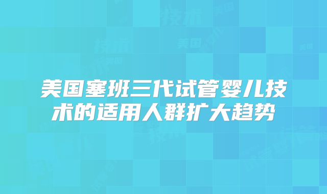 美国塞班三代试管婴儿技术的适用人群扩大趋势