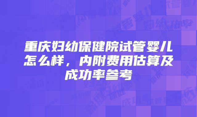 重庆妇幼保健院试管婴儿怎么样，内附费用估算及成功率参考