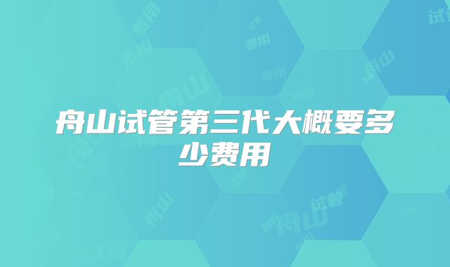 舟山试管第三代大概要多少费用