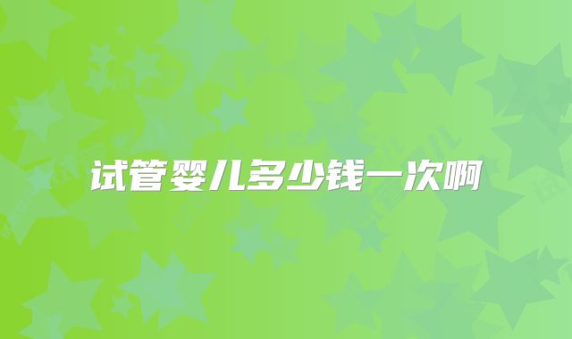 试管婴儿多少钱一次啊