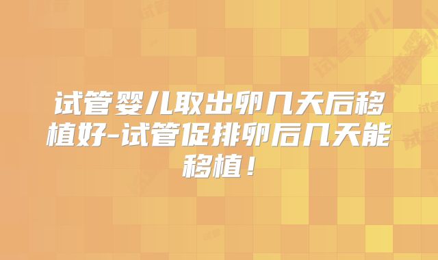 试管婴儿取出卵几天后移植好-试管促排卵后几天能移植！