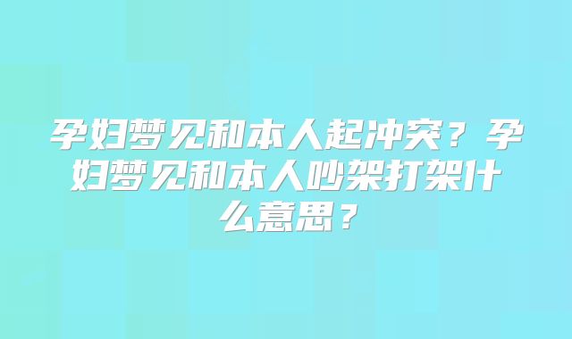 孕妇梦见和本人起冲突？孕妇梦见和本人吵架打架什么意思？