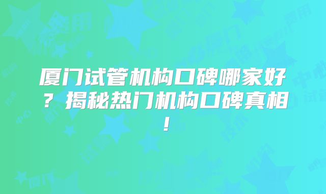 厦门试管机构口碑哪家好？揭秘热门机构口碑真相！
