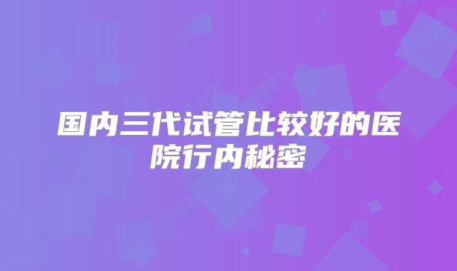 国内三代试管比较好的医院行内秘密