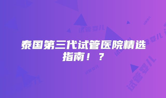 泰国第三代试管医院精选指南！？