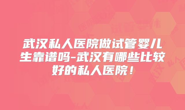 武汉私人医院做试管婴儿生靠谱吗-武汉有哪些比较好的私人医院!
