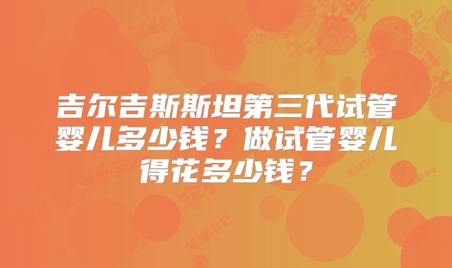 吉尔吉斯斯坦第三代试管婴儿多少钱？做试管婴儿得花多少钱？