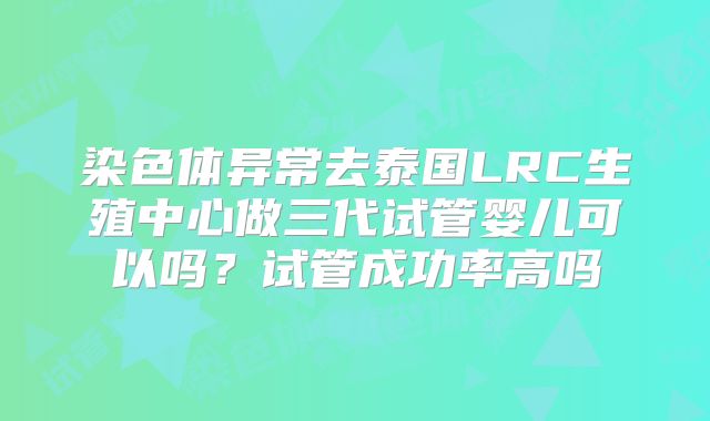 染色体异常去泰国LRC生殖中心做三代试管婴儿可以吗?试管成功率高吗