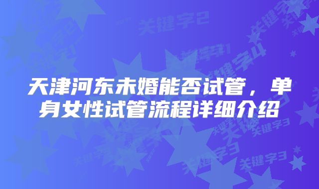 天津河东未婚能否试管,单身女性试管流程详细介绍