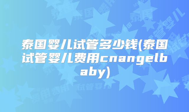 泰国婴儿试管多少钱(泰国试管婴儿费用cnangelbaby)