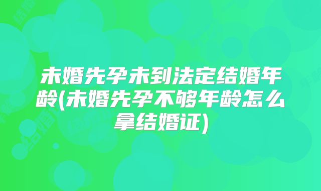 未婚先孕未到法定结婚年龄(未婚先孕不够年龄怎么拿结婚证)