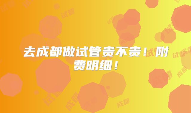 去成都做试管贵不贵!附费明细!
