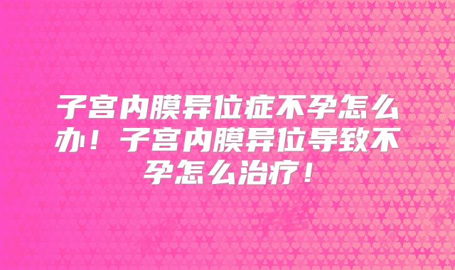 子宫内膜异位症不孕怎么办!子宫内膜异位导致不孕怎么治疗!