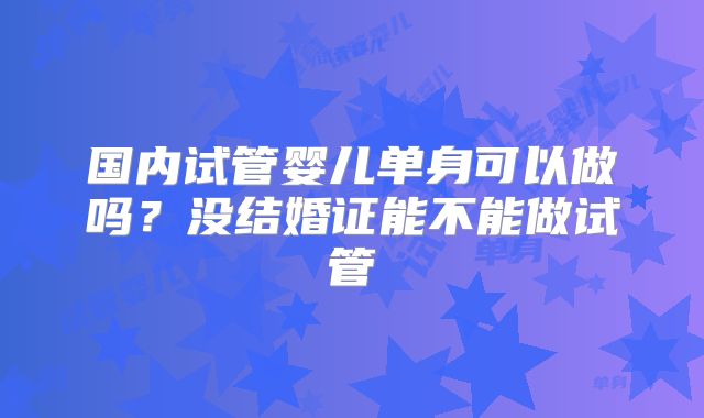 国内试管婴儿单身可以做吗?没结婚证能不能做试管