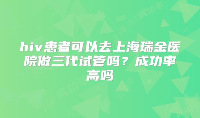 hiv患者可以去上海瑞金医院做三代试管吗?成功率高吗
