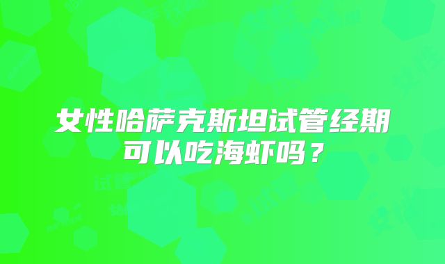 女性哈萨克斯坦试管经期可以吃海虾吗?